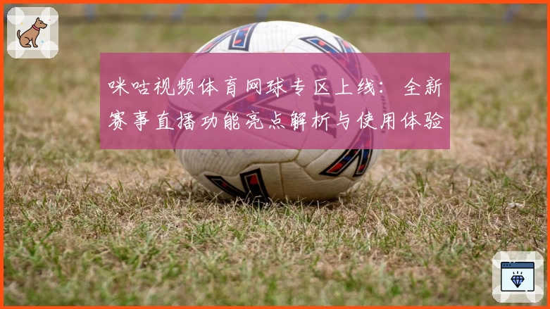 咪咕视频体育网球专区上线：全新赛事直播功能亮点解析与使用体验分享