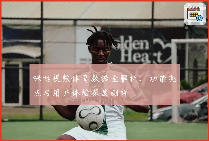 咪咕视频体育数据全解析：功能亮点与用户体验深度测评