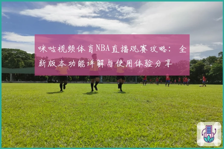 咪咕视频体育NBA直播观赛攻略：全新版本功能详解与使用体验分享