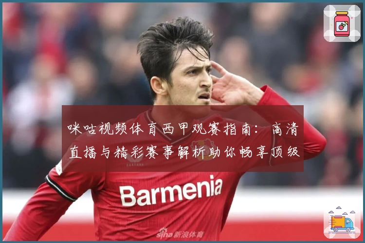 咪咕视频体育西甲观赛指南：高清直播与精彩赛事解析助你畅享顶级足球盛宴