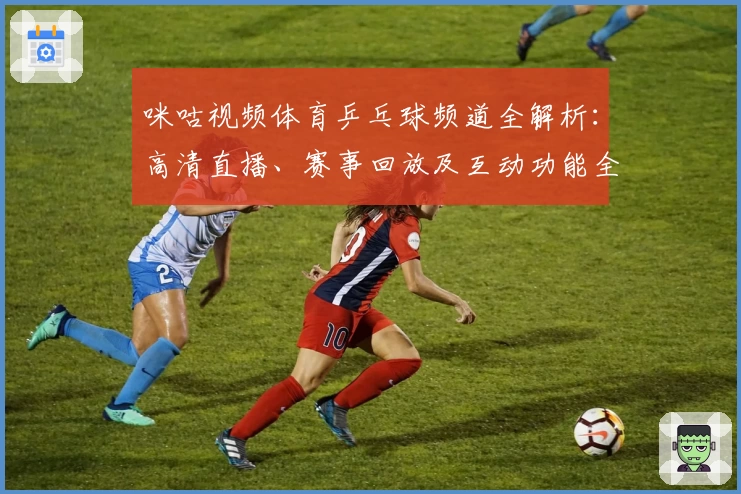 咪咕视频体育乒乓球频道全解析：高清直播、赛事回放及互动功能全攻略