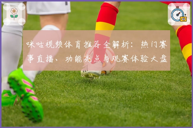 咪咕视频体育推荐全解析：热门赛事直播、功能亮点与观赛体验大盘点