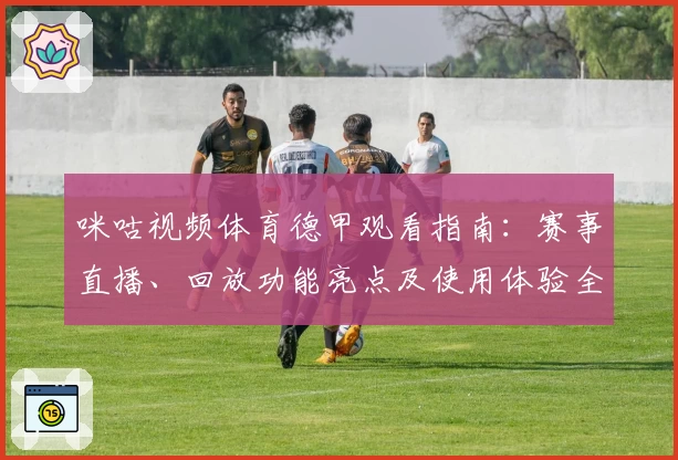 咪咕视频体育德甲观看指南：赛事直播、回放功能亮点及使用体验全面解析