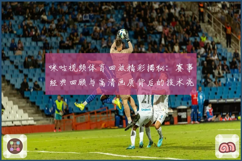 咪咕视频体育回放精彩揭秘：赛事经典回顾与高清画质背后的技术亮点