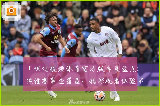 「咪咕视频体育官方版年度盘点：热播赛事全覆盖，精彩观看体验不容错过」