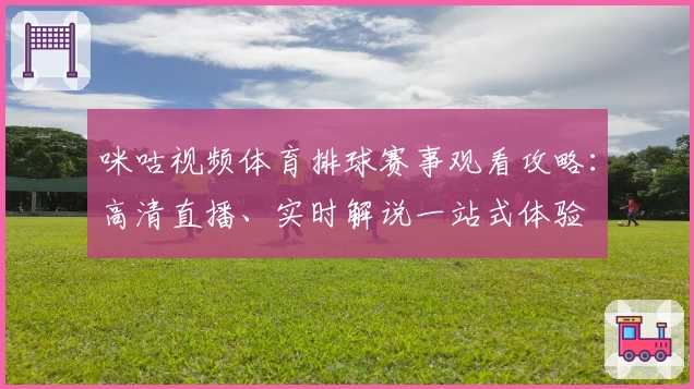 咪咕视频体育排球赛事观看攻略：高清直播、实时解说一站式体验