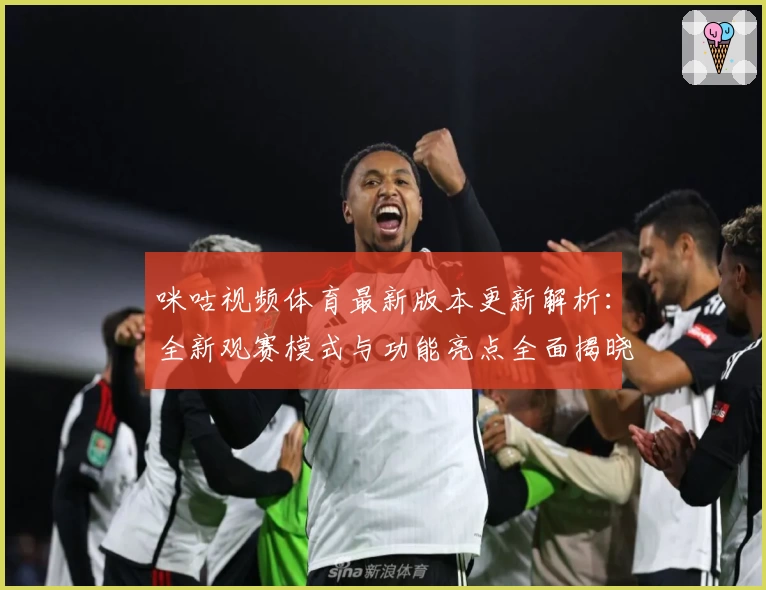 咪咕视频体育最新版本更新解析：全新观赛模式与功能亮点全面揭晓