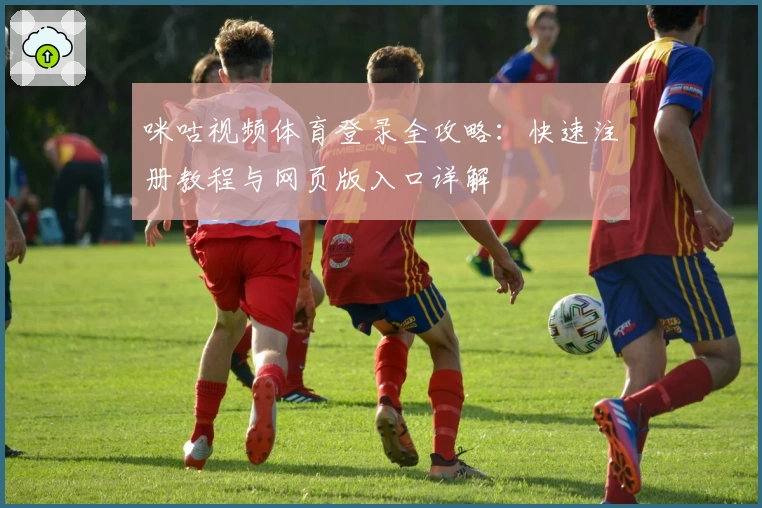 咪咕视频体育登录全攻略：快速注册教程与网页版入口详解