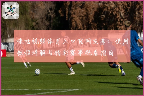咪咕视频体育入口官网发布：使用教程详解与精彩赛事观看指南