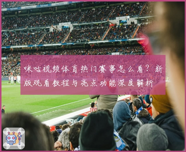 咪咕视频体育热门赛事怎么看？新版观看教程与亮点功能深度解析