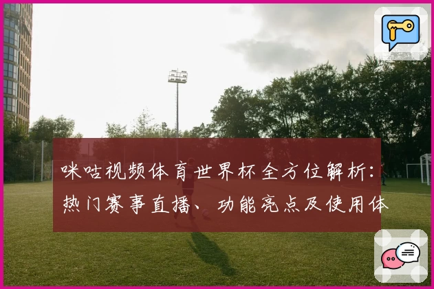 咪咕视频体育世界杯全方位解析：热门赛事直播、功能亮点及使用体验全面测评