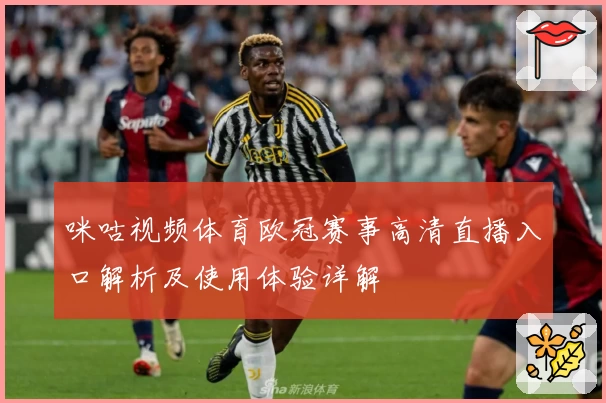 咪咕视频体育欧冠赛事高清直播入口解析及使用体验详解