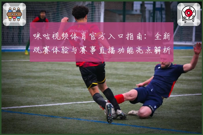咪咕视频体育官方入口指南：全新观赛体验与赛事直播功能亮点解析