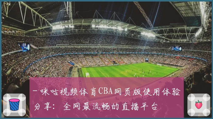 - 咪咕视频体育CBA网页版使用体验分享：全网最流畅的直播平台