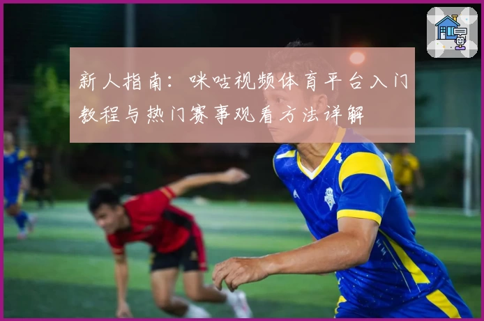 新人指南：咪咕视频体育平台入门教程与热门赛事观看方法详解