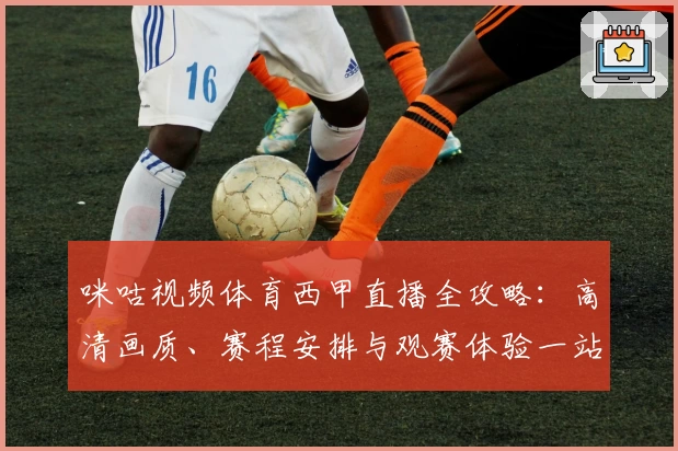咪咕视频体育西甲直播全攻略：高清画质、赛程安排与观赛体验一站式解读