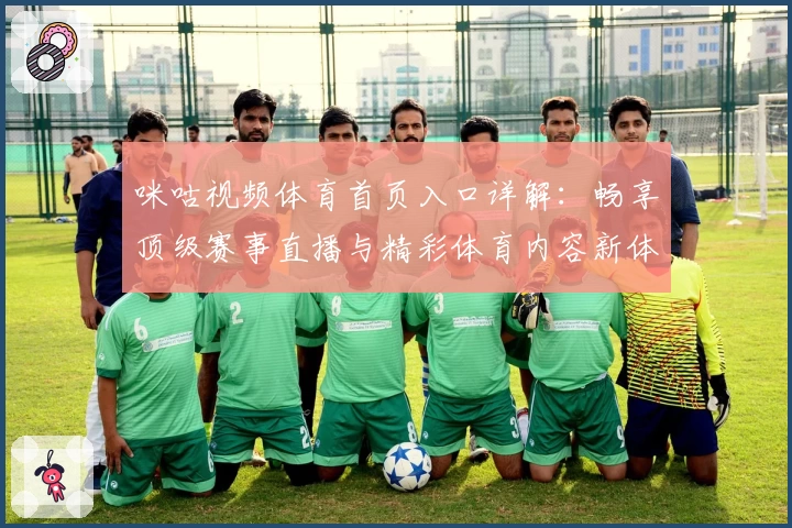 咪咕视频体育首页入口详解：畅享顶级赛事直播与精彩体育内容新体验