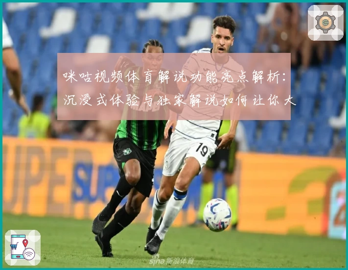 咪咕视频体育解说功能亮点解析：沉浸式体验与独家解说如何让你大呼过瘾